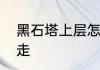 黑石塔上层怎么走　黑石塔上层怎么走