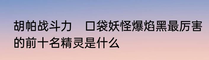 胡帕战斗力　口袋妖怪爆焰黑最厉害的前十名精灵是什么