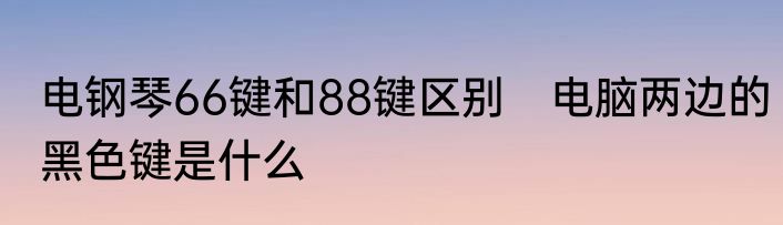 电钢琴66键和88键区别　电脑两边的黑色键是什么