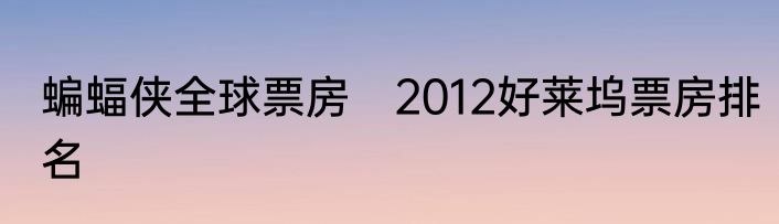 蝙蝠侠全球票房　2012好莱坞票房排名