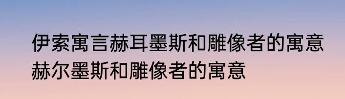 伊索寓言赫耳墨斯和雕像者的寓意　赫尔墨斯和雕像者的寓意