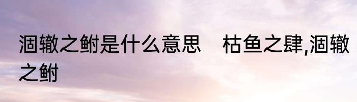 涸辙之鲋是什么意思　枯鱼之肆,涸辙之鲋