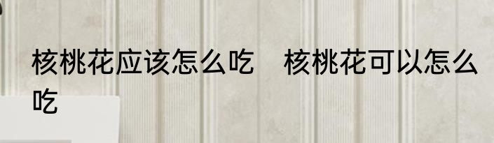 核桃花应该怎么吃　核桃花可以怎么吃