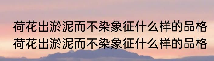 荷花出淤泥而不染象征什么样的品格　荷花出淤泥而不染象征什么样的品格