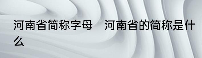 河南省简称字母　河南省的简称是什么