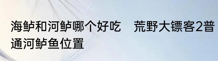 海鲈和河鲈哪个好吃　荒野大镖客2普通河鲈鱼位置