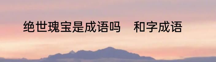 绝世瑰宝是成语吗　和字成语