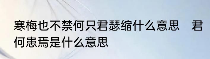 寒梅也不禁何只君瑟缩什么意思　君何患焉是什么意思