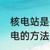 核电站是由什么能发电的还有其他发电的方法吗