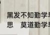 黑发不知勤学早,白守方悔读书迟的意思　莫道勤学早全诗