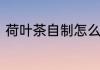 荷叶茶自制怎么做　怎样自制荷叶茶