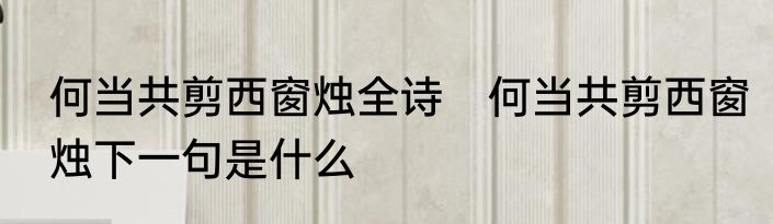 何当共剪西窗烛全诗　何当共剪西窗烛下一句是什么