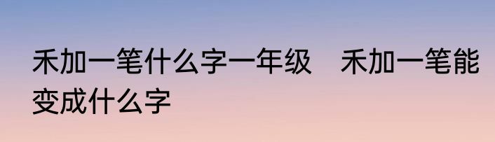 禾加一笔什么字一年级　禾加一笔能变成什么字