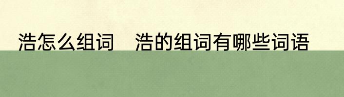 浩怎么组词　浩的组词有哪些词语