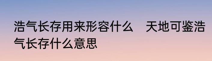 浩气长存用来形容什么　天地可鉴浩气长存什么意思