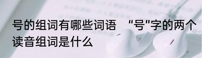 号的组词有哪些词语　“号”字的两个读音组词是什么