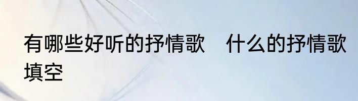 有哪些好听的抒情歌　什么的抒情歌填空