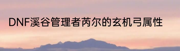 DNF溪谷管理者芮尔的玄机弓属性