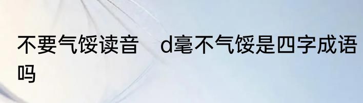 不要气馁读音　d毫不气馁是四字成语吗