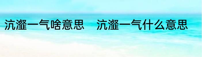 沆瀣一气啥意思　沆瀣一气什么意思