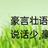 豪言壮语类似的成语　一言不发表示说话少,豪言壮语表示说话什么?