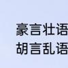 豪言壮语的意思是什么　豪言壮语，胡言乱语，默默无语还有什么语来的