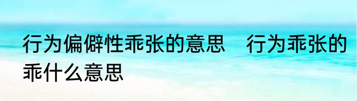 行为偏僻性乖张的意思　行为乖张的乖什么意思