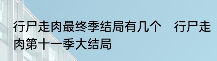行尸走肉最终季结局有几个　行尸走肉第十一季大结局