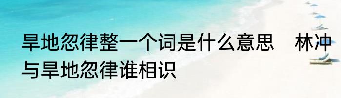 旱地忽律整一个词是什么意思　林冲与旱地忽律谁相识
