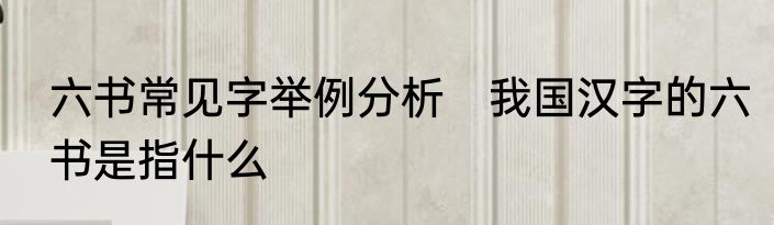 六书常见字举例分析　我国汉字的六书是指什么
