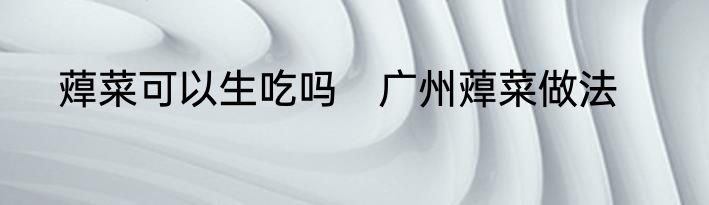 蔊菜可以生吃吗　广州蔊菜做法