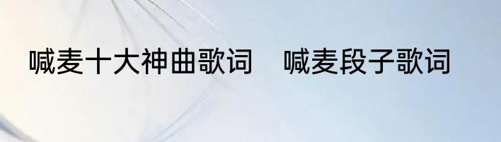 喊麦十大神曲歌词　喊麦段子歌词