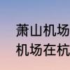 萧山机场一开始是哪里的　杭州萧山机场在杭州绕城高速内吗