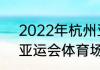 2022年杭州亚运会主场馆像什么花　亚运会体育场多大