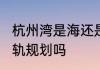 杭州湾是海还是江　2023杭州湾有轻轨规划吗