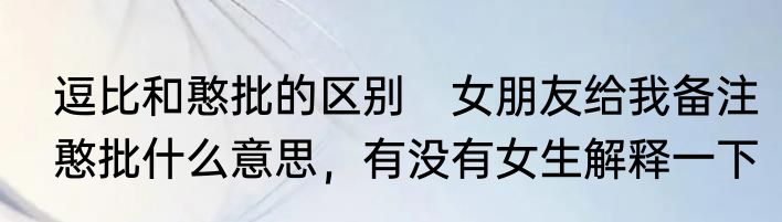 逗比和憨批的区别　女朋友给我备注憨批什么意思，有没有女生解释一下