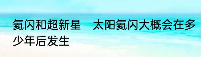 氦闪和超新星　太阳氦闪大概会在多少年后发生