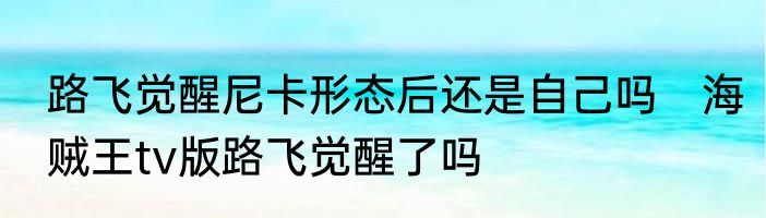 路飞觉醒尼卡形态后还是自己吗　海贼王tv版路飞觉醒了吗