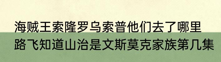 海贼王索隆罗乌索普他们去了哪里　路飞知道山治是文斯莫克家族第几集