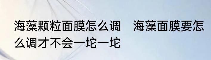 海藻颗粒面膜怎么调　海藻面膜要怎么调才不会一坨一坨