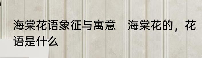 海棠花语象征与寓意　海棠花的，花语是什么