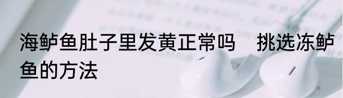 海鲈鱼肚子里发黄正常吗　挑选冻鲈鱼的方法
