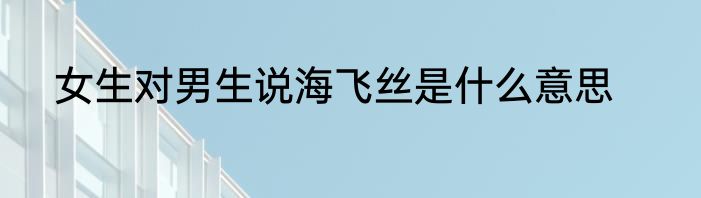 女生对男生说海飞丝是什么意思