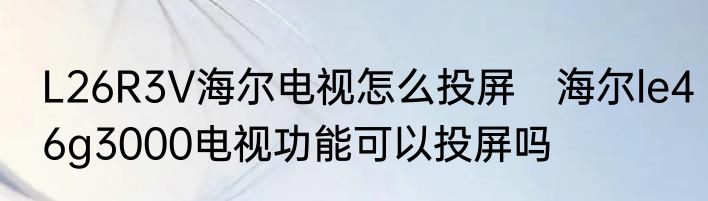 L26R3V海尔电视怎么投屏　海尔le46g3000电视功能可以投屏吗