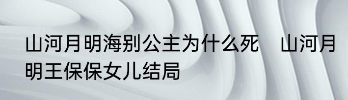 山河月明海别公主为什么死　山河月明王保保女儿结局