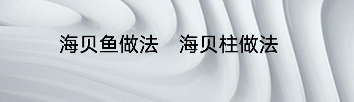 海贝鱼做法　海贝柱做法