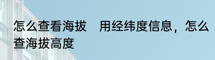 怎么查看海拔　用经纬度信息，怎么查海拔高度