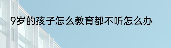 9岁的孩子怎么教育都不听怎么办
