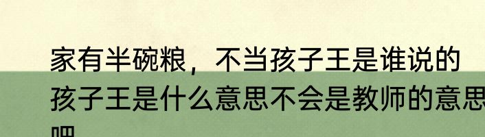 家有半碗粮，不当孩子王是谁说的　孩子王是什么意思不会是教师的意思吧