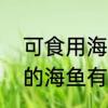 可食用海鱼的种类和简介　最常食用的海鱼有哪些